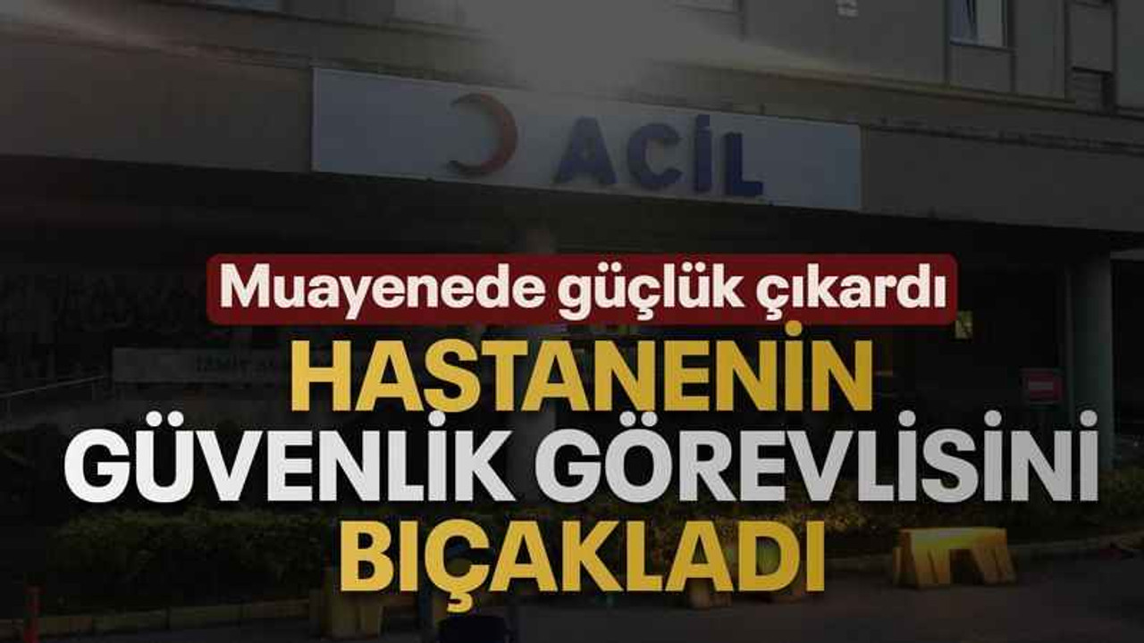 Hastanenin güvenlik görevlisini bıçakladı